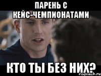 парень с кейс-чемпионатами кто ты без них?