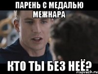 Парень с медалью межнара кто ты без неё?