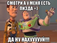 Смотри А у меня есть Пизда =) Да Ну нахуууууй!!!