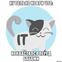 Ну только не ври что: Не хвастался перед бабами