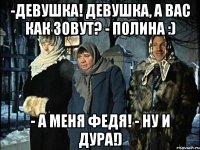 -Девушка! Девушка, а Вас как зовут? - Полина :) - А меня Федя! - Ну и дура!)