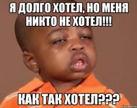 Я долго хотел, но меня никто не хотел!!! Как так хотел???