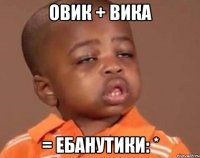 Овик + Вика = ебанутики: *