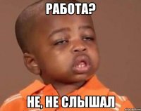 Работа? Не, не слышал
