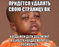 Придется удалять свою страницу вк, когда мои дети достигнут возраста когда смогут ее посмотреть