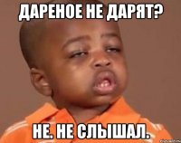 дареное не дарят? не. не слышал.
