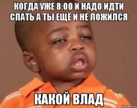 когда уже 8:00 и надо идти спать а ты ещё и не ложился какой влад