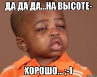 ДА ДА ДА...НА ВЫСОТЕ- ХОРОШО... ;-)