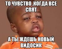 то чувство ,когда все спят а ты ждешь новый видосик