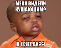 Меня видели кушающим? В озерах??