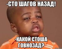 -Сто шагов назад! -Какой стоша говнозад?