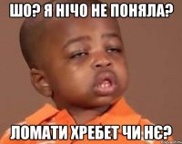 шо? я нічо не поняла? ломати хребет чи нє?