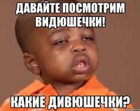 давайте посмотрим видюшечки! какие дивюшечки?