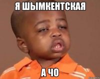 Я ШЫМКЕНТСКАЯ А ЧО