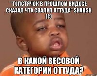 "Толстячок в прошлом видосе сказал что свалил оттуда" Shursh (с) В какой весовой категории Оттуда?