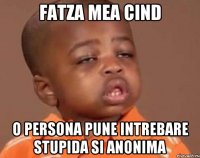 fatza mea cind o persona pune intrebare stupida si ANONIMA