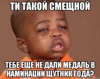 ТИ ТАКОЙ СМЕЩНОЙ ТЕБЕ ЕЩЕ НЕ ДАЛИ МЕДАЛЬ В НАМИНАЦИИ ЩУТНИК ГОДА?