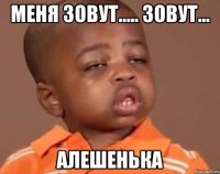 Меня зовут..... Зовут... Алешенька
