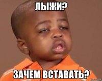 лыжи? зачем вставать?