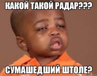Какой такой радар??? Сумашедший штоле?
