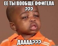 ее ты вообще офигела ??? даааа???