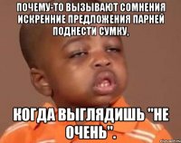 Почему-то вызывают сомнения искренние предложения парней поднести сумку, когда выглядишь "не очень".