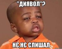 "ДИЯВОЛ"? НЄ,НЄ СЛИШАЛ