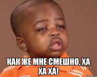  Как же мне смешно, ХА ХА ХА!
