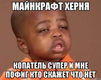 МАЙНКРАФТ ХЕРНЯ КОПАТЕЛЬ СУПЕР И МНЕ ПОФИГ КТО СКАЖЕТ ЧТО НЕТ