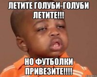 Летите голуби-голуби летите!!! Но ФУТБОЛКИ ПРИВЕЗИТЕ!!!!