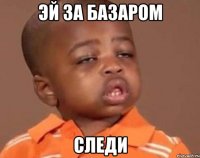 эй за базаром следи