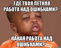 - где твоя летняя работа над ошибками? - Какая работа над ошибками?