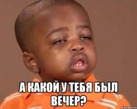  а какой у тебя был вечер?
