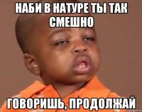 Наби в натуре ты так смешно говоришь, продолжай