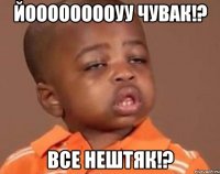 йооооооооуу чувак!? Все нештяк!?