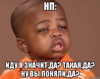НП: Иду я значит,да? Такая,да? Ну вы поняли,да?