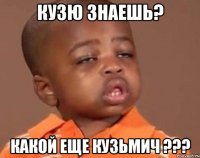 Кузю знаешь? Какой еще Кузьмич ???