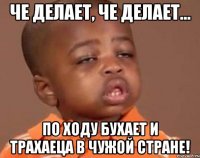 Че делает, че делает... По ходу бухает и трахаеца в чужой стране!