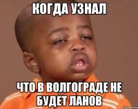 когда узнал что в Волгограде не будет ланов