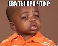 Ева Ты про что ? 