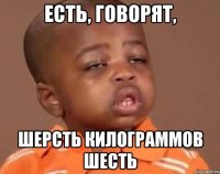 есть, говорят, шерсть килограммов шесть