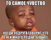 то самое чувство когда подруга говорит что к ней много подкатывают