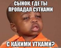 Сынок, где ты пропадал сутками С какими утками?
