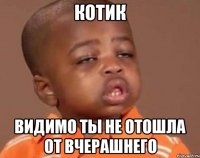 Котик Видимо ты не отошла от вчерашнего