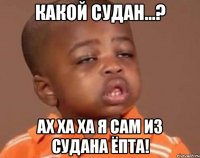 Какой Судан...? Ах ха ха Я сам из Судана ёпта!