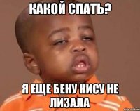 Какой спать? Я еще бену кису не лизала