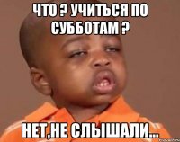 Что ? Учиться по субботам ? Нет,не слышали...
