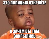 ЭТО ПОЛИЦЫЯ ОТКРОЙТЕ А ЗАЧЕМ ВЫ ТАМ ЗАКРЫЛИСЬ