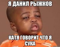 Я Данил Рыжков КАтя говорит что я сука