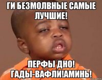Ги Безмолвные самые лучшие! Перфы дно! Гады-вафли!Аминь!